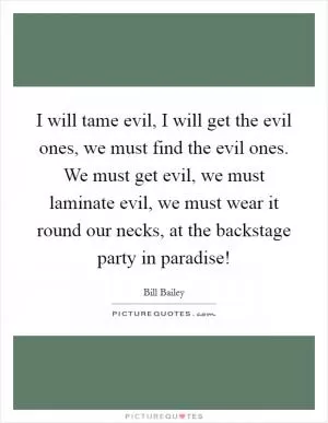 I will tame evil, I will get the evil ones, we must find the evil ones. We must get evil, we must laminate evil, we must wear it round our necks, at the backstage party in paradise! Picture Quote #1
