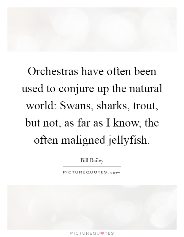 Orchestras have often been used to conjure up the natural world: Swans, sharks, trout, but not, as far as I know, the often maligned jellyfish Picture Quote #1