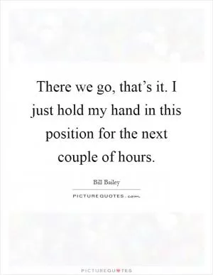 There we go, that’s it. I just hold my hand in this position for the next couple of hours Picture Quote #1
