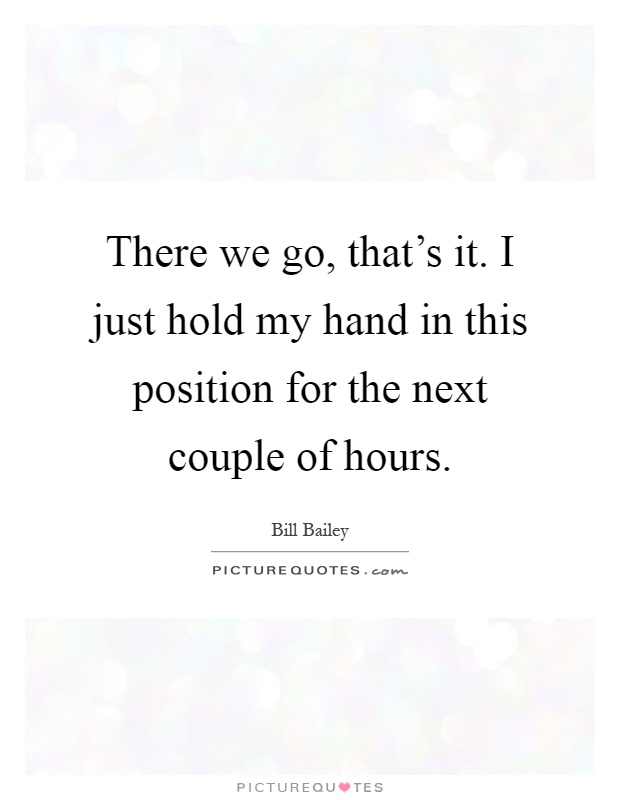 There we go, that's it. I just hold my hand in this position for the next couple of hours Picture Quote #1