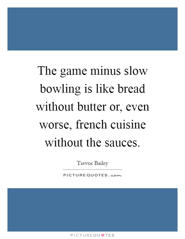 The game minus slow bowling is like bread without butter or, even worse, french cuisine without the sauces Picture Quote #1