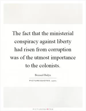 The fact that the ministerial conspiracy against liberty had risen from corruption was of the utmost importance to the colonists Picture Quote #1