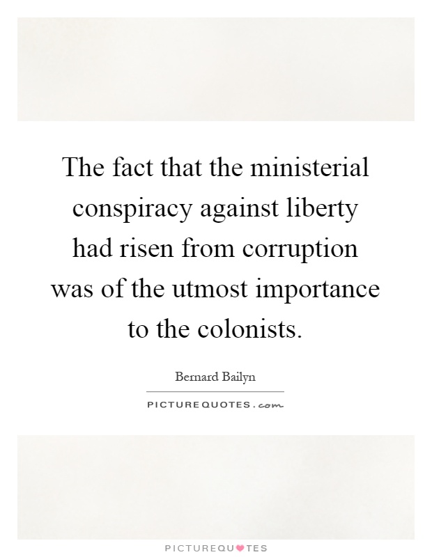 The fact that the ministerial conspiracy against liberty had risen from corruption was of the utmost importance to the colonists Picture Quote #1