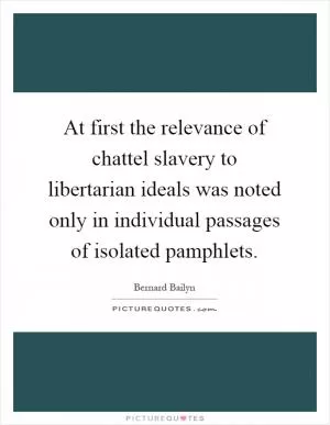 At first the relevance of chattel slavery to libertarian ideals was noted only in individual passages of isolated pamphlets Picture Quote #1