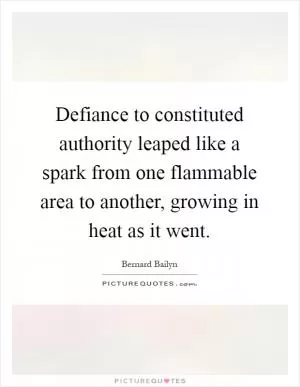 Defiance to constituted authority leaped like a spark from one flammable area to another, growing in heat as it went Picture Quote #1