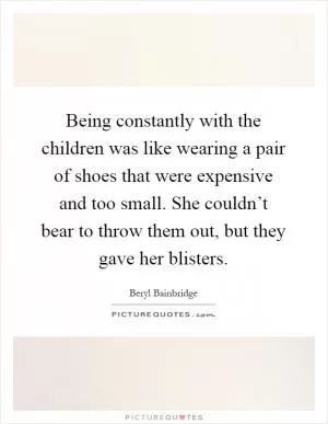 Being constantly with the children was like wearing a pair of shoes that were expensive and too small. She couldn’t bear to throw them out, but they gave her blisters Picture Quote #1