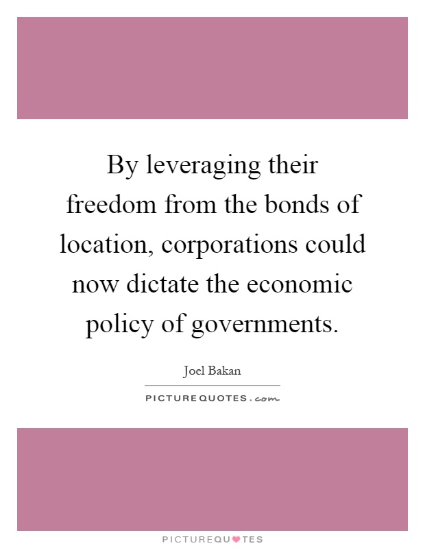By leveraging their freedom from the bonds of location, corporations could now dictate the economic policy of governments Picture Quote #1