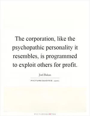 The corporation, like the psychopathic personality it resembles, is programmed to exploit others for profit Picture Quote #1