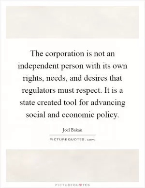 The corporation is not an independent person with its own rights, needs, and desires that regulators must respect. It is a state created tool for advancing social and economic policy Picture Quote #1