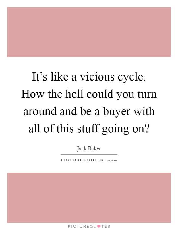 It's like a vicious cycle. How the hell could you turn around and be a buyer with all of this stuff going on? Picture Quote #1