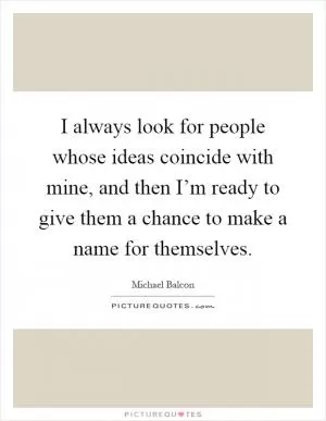 I always look for people whose ideas coincide with mine, and then I’m ready to give them a chance to make a name for themselves Picture Quote #1
