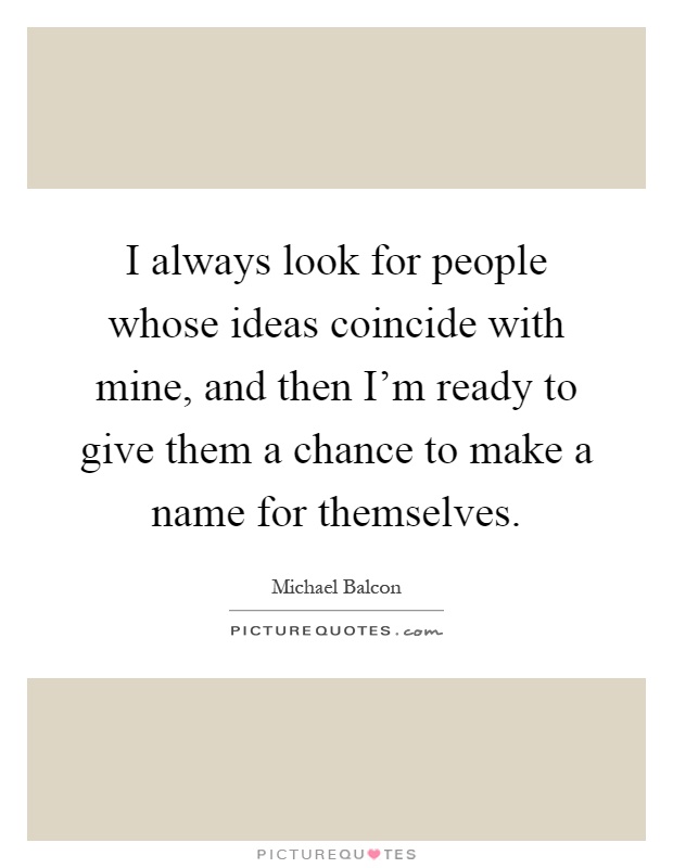 I always look for people whose ideas coincide with mine, and then I'm ready to give them a chance to make a name for themselves Picture Quote #1