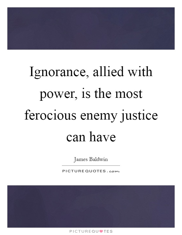 Ignorance, allied with power, is the most ferocious enemy justice can have Picture Quote #1