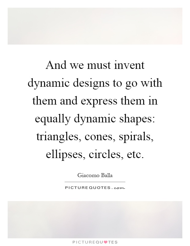 And we must invent dynamic designs to go with them and express them in equally dynamic shapes: triangles, cones, spirals, ellipses, circles, etc Picture Quote #1