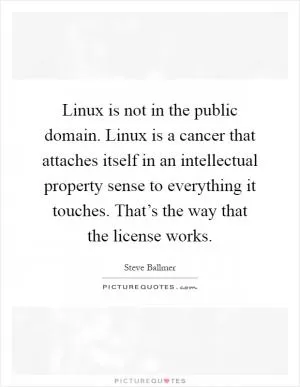 Linux is not in the public domain. Linux is a cancer that attaches itself in an intellectual property sense to everything it touches. That’s the way that the license works Picture Quote #1