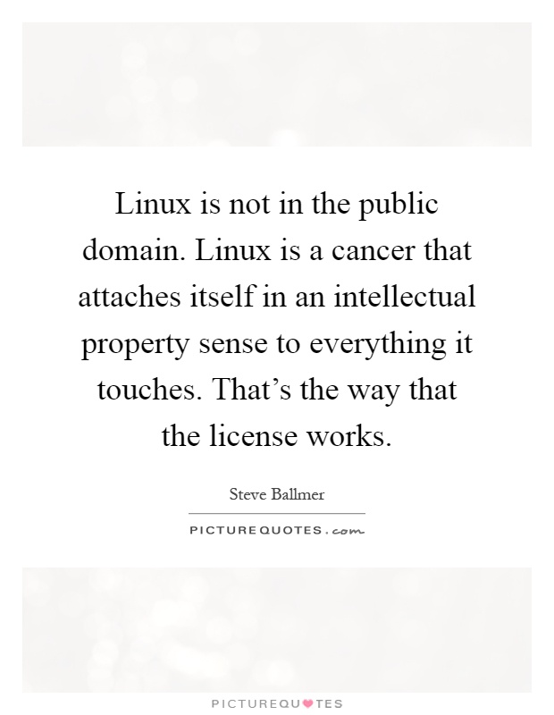 Linux is not in the public domain. Linux is a cancer that attaches itself in an intellectual property sense to everything it touches. That's the way that the license works Picture Quote #1