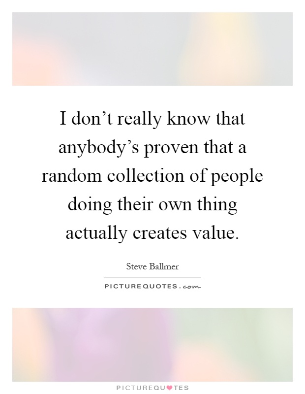 I don't really know that anybody's proven that a random collection of people doing their own thing actually creates value Picture Quote #1