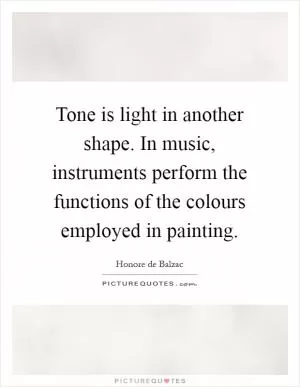 Tone is light in another shape. In music, instruments perform the functions of the colours employed in painting Picture Quote #1