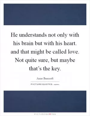 He understands not only with his brain but with his heart. and that might be called love. Not quite sure, but maybe that’s the key Picture Quote #1