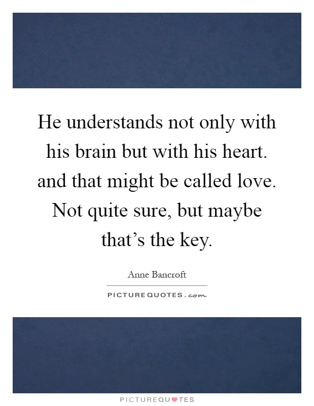 He understands not only with his brain but with his heart. and that might be called love. Not quite sure, but maybe that's the key Picture Quote #1
