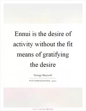 Ennui is the desire of activity without the fit means of gratifying the desire Picture Quote #1