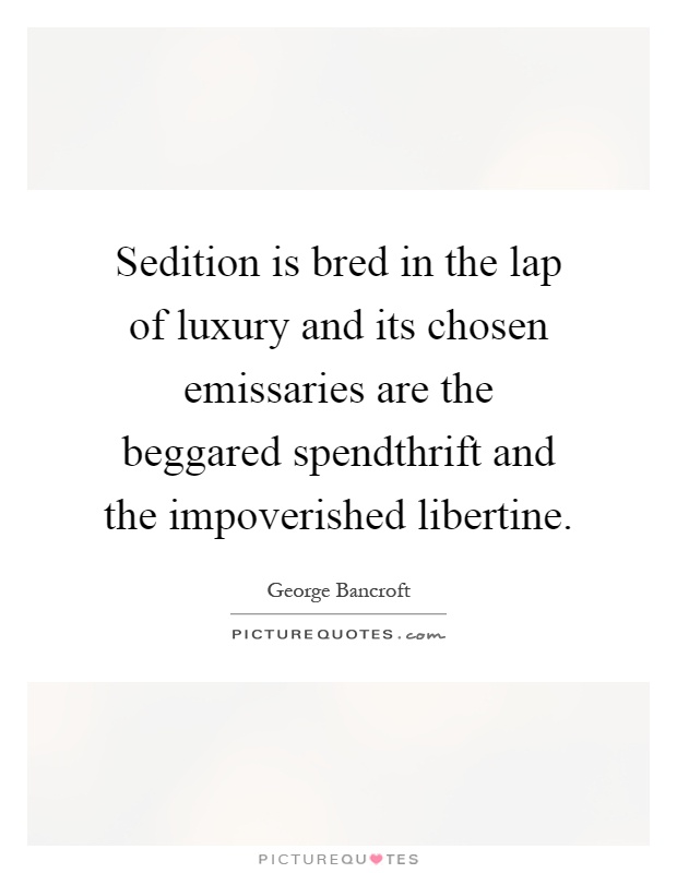 Sedition is bred in the lap of luxury and its chosen emissaries are the beggared spendthrift and the impoverished libertine Picture Quote #1