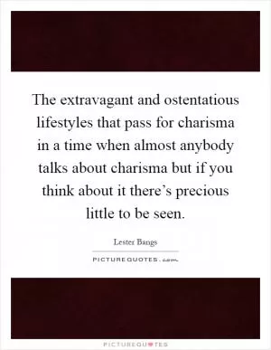 The extravagant and ostentatious lifestyles that pass for charisma in a time when almost anybody talks about charisma but if you think about it there’s precious little to be seen Picture Quote #1