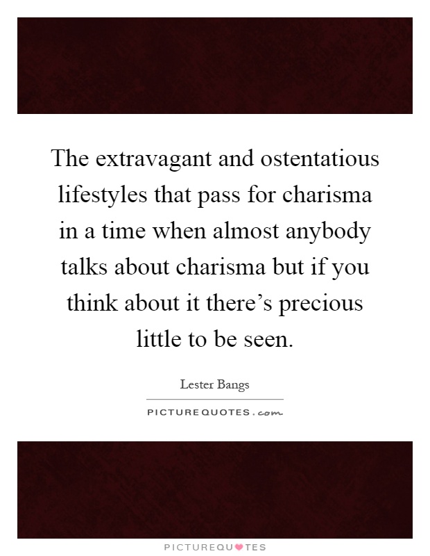 The extravagant and ostentatious lifestyles that pass for charisma in a time when almost anybody talks about charisma but if you think about it there's precious little to be seen Picture Quote #1