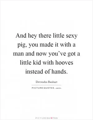 And hey there little sexy pig, you made it with a man and now you’ve got a little kid with hooves instead of hands Picture Quote #1