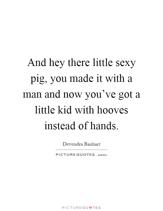 And hey there little sexy pig, you made it with a man and now you've got a little kid with hooves instead of hands Picture Quote #1