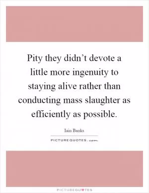 Pity they didn’t devote a little more ingenuity to staying alive rather than conducting mass slaughter as efficiently as possible Picture Quote #1