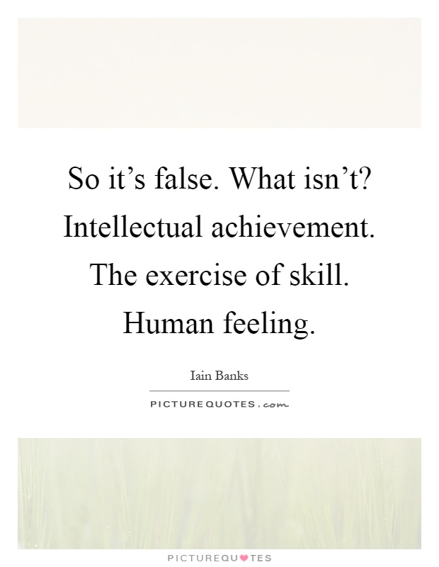 So it's false. What isn't? Intellectual achievement. The exercise of skill. Human feeling Picture Quote #1