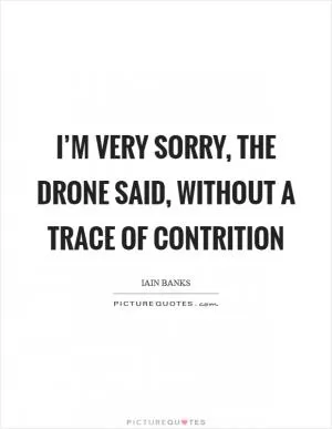 I’m very sorry, the drone said, without a trace of contrition Picture Quote #1
