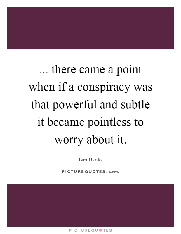 ... there came a point when if a conspiracy was that powerful and subtle it became pointless to worry about it Picture Quote #1