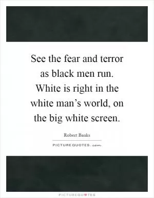See the fear and terror as black men run. White is right in the white man’s world, on the big white screen Picture Quote #1