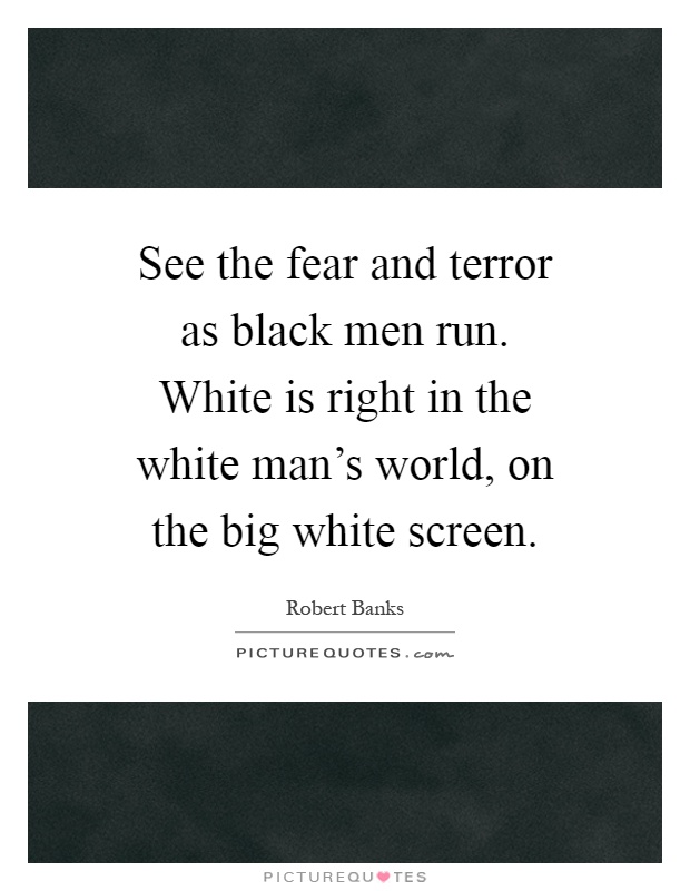 See the fear and terror as black men run. White is right in the white man's world, on the big white screen Picture Quote #1