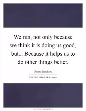We run, not only because we think it is doing us good, but... Because it helps us to do other things better Picture Quote #1