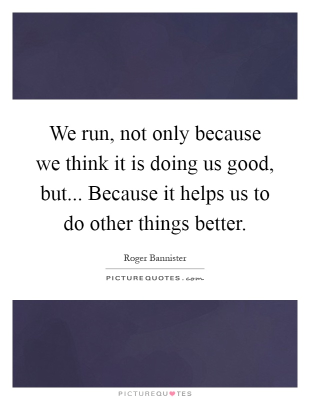 We run, not only because we think it is doing us good, but... Because it helps us to do other things better Picture Quote #1