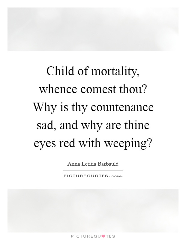 Child of mortality, whence comest thou? Why is thy countenance sad, and why are thine eyes red with weeping? Picture Quote #1