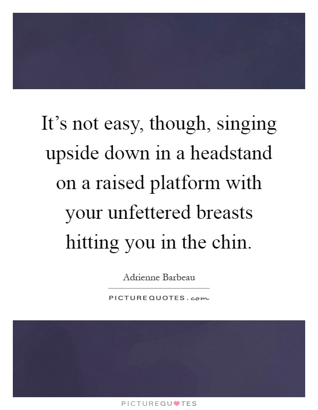 It's not easy, though, singing upside down in a headstand on a raised platform with your unfettered breasts hitting you in the chin Picture Quote #1