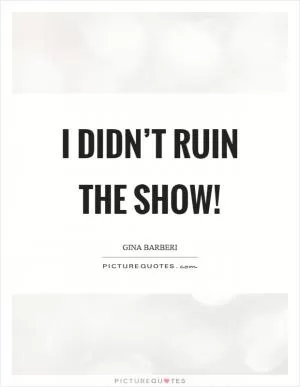 I didn’t ruin the show! Picture Quote #1