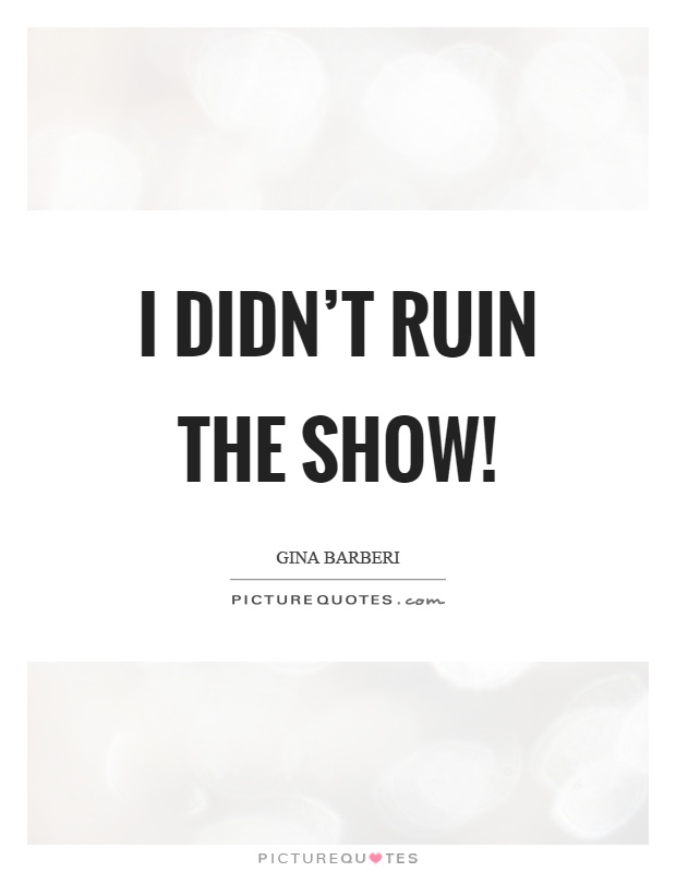 I didn't ruin the show! Picture Quote #1