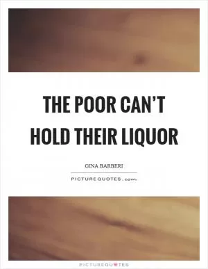 The poor can’t hold their liquor Picture Quote #1