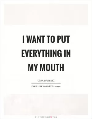 I want to put everything in my mouth Picture Quote #1