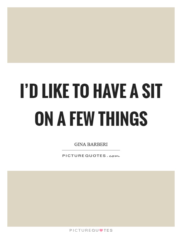 I'd like to have a sit on a few things Picture Quote #1