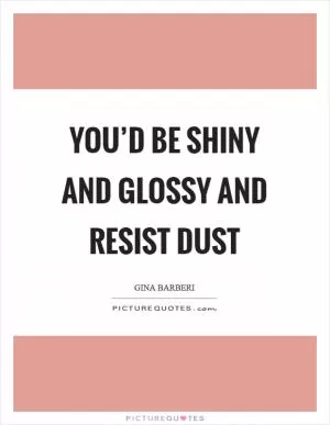 You’d be shiny and glossy and resist dust Picture Quote #1
