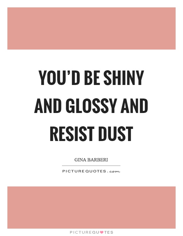 You'd be shiny and glossy and resist dust Picture Quote #1