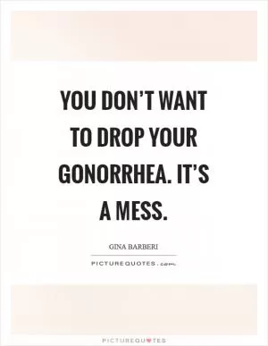 You don’t want to drop your gonorrhea. It’s a mess Picture Quote #1