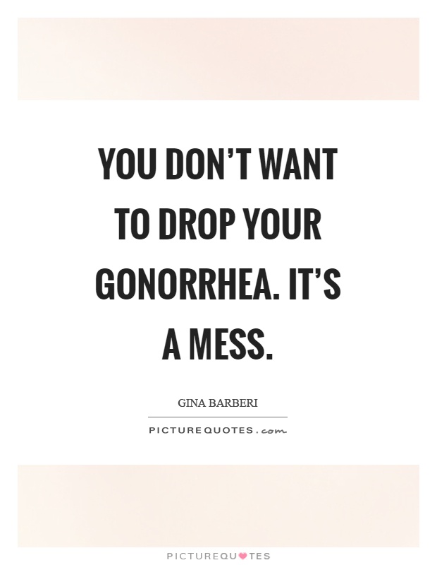 You don't want to drop your gonorrhea. It's a mess Picture Quote #1