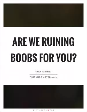 Are we ruining boobs for you? Picture Quote #1